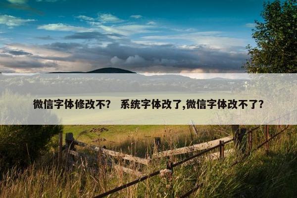 微信字体修改不？ 系统字体改了,微信字体改不了？