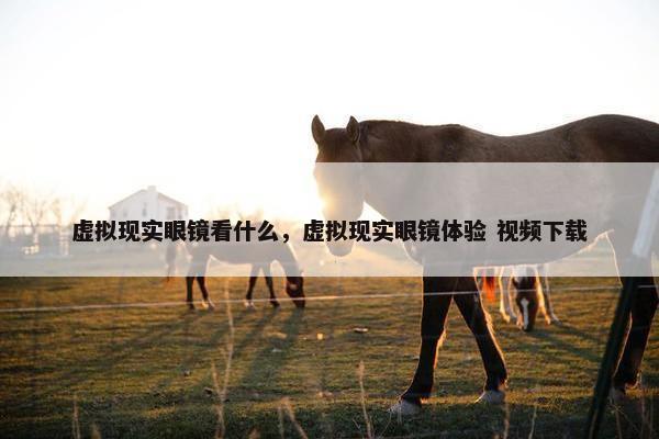 虚拟现实眼镜看什么，虚拟现实眼镜体验 视频下载