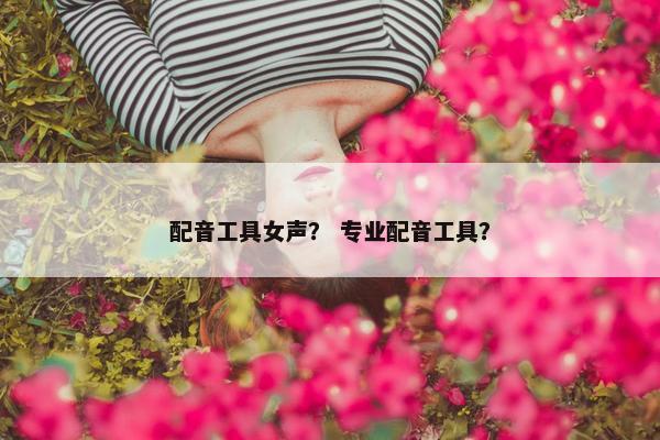 配音工具女声？ 专业配音工具？