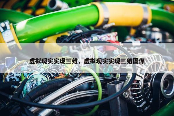 虚拟现实实现三维，虚拟现实实现三维图像