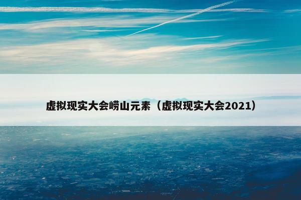 虚拟现实大会崂山元素（虚拟现实大会2021）