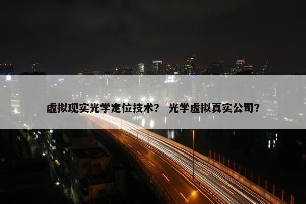 虚拟现实光学定位技术？ 光学虚拟真实公司？