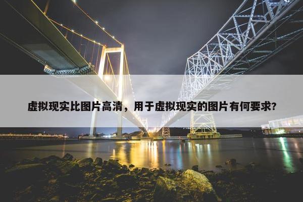 虚拟现实比图片高清，用于虚拟现实的图片有何要求?