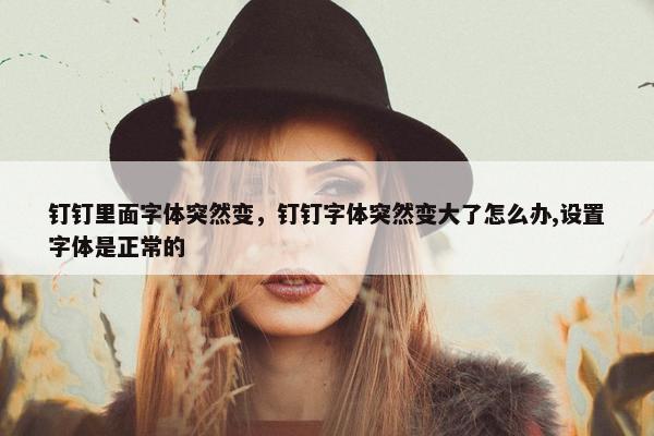 钉钉里面字体突然变，钉钉字体突然变大了怎么办,设置字体是正常的