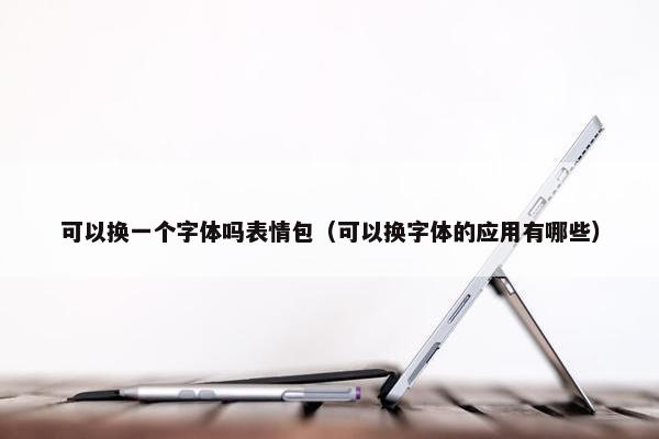 可以换一个字体吗表情包（可以换字体的应用有哪些）