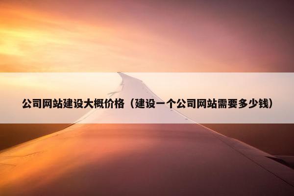 公司网站建设大概价格（建设一个公司网站需要多少钱）