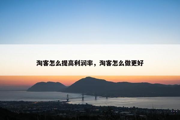 淘客怎么提高利润率，淘客怎么做更好