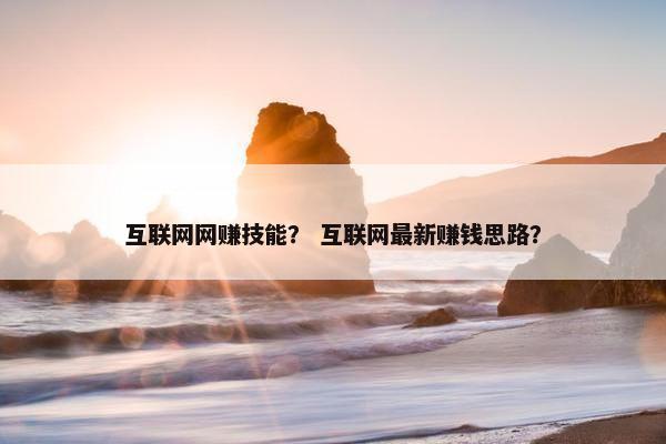 互联网网赚技能？ 互联网最新赚钱思路？