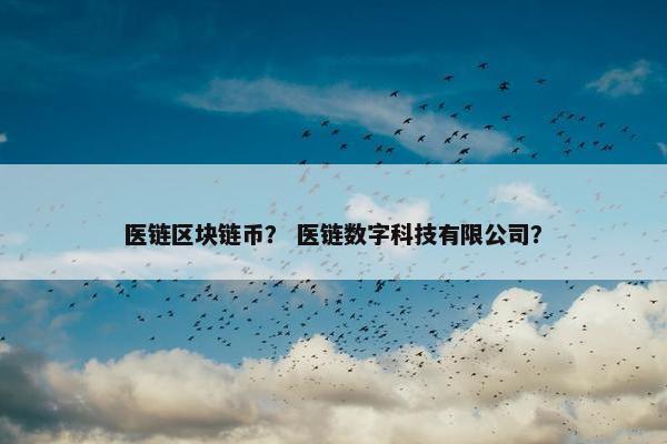 医链区块链币？ 医链数字科技有限公司？