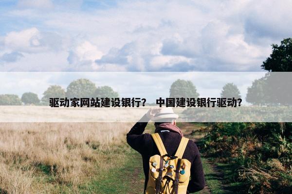 驱动家网站建设银行？ 中国建设银行驱动？