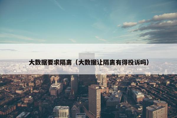 大数据要求隔离（大数据让隔离有得投诉吗）