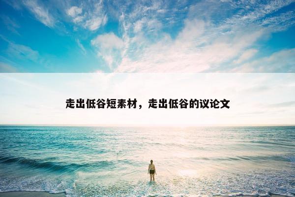 走出低谷短素材，走出低谷的议论文