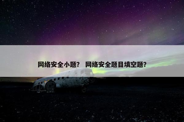 网络安全小题？ 网络安全题目填空题？