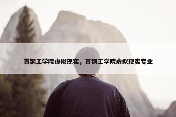 首钢工学院虚拟现实，首钢工学院虚拟现实专业