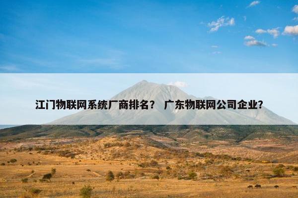 江门物联网系统厂商排名？ 广东物联网公司企业？