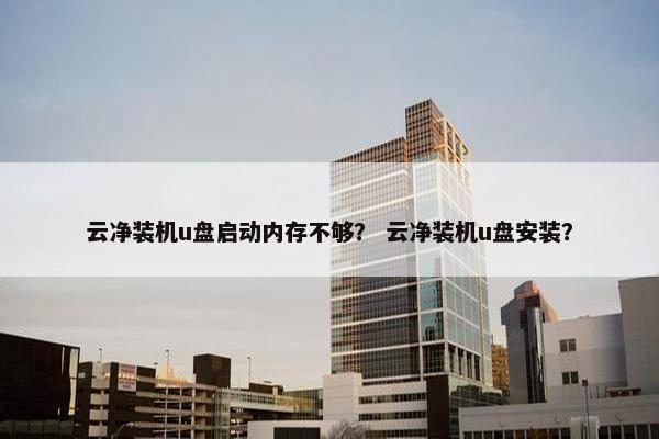 云净装机u盘启动内存不够？ 云净装机u盘安装？
