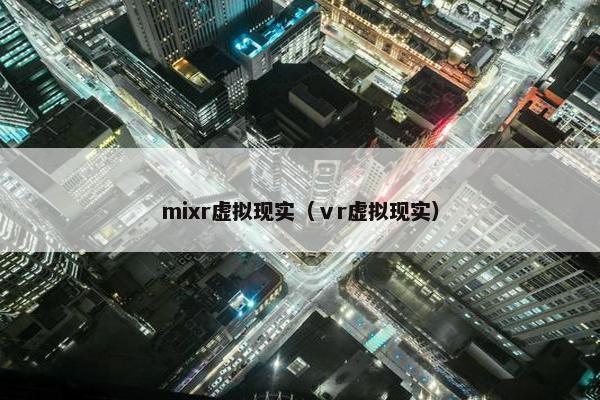 mixr虚拟现实（ⅴr虚拟现实）