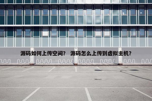 源码如何上传空间？ 源码怎么上传到虚拟主机？