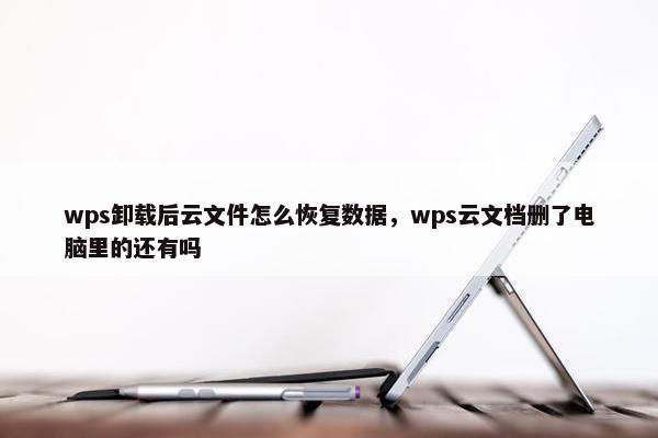 wps卸载后云文件怎么恢复数据，wps云文档删了电脑里的还有吗