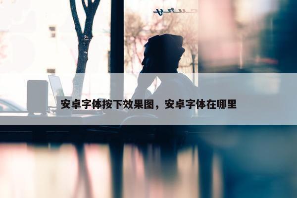 安卓字体按下效果图，安卓字体在哪里