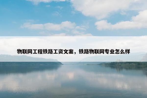 物联网工程铁路工资文案，铁路物联网专业怎么样