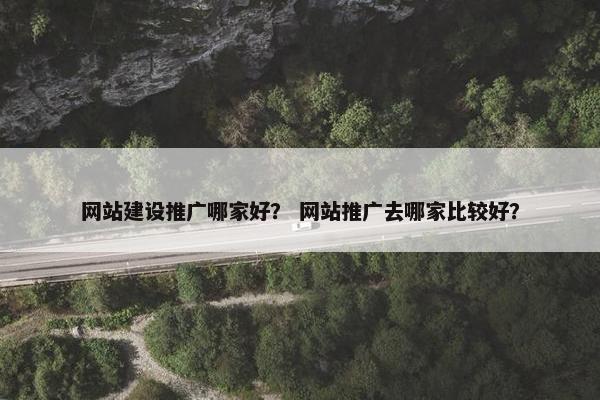 网站建设推广哪家好？ 网站推广去哪家比较好？