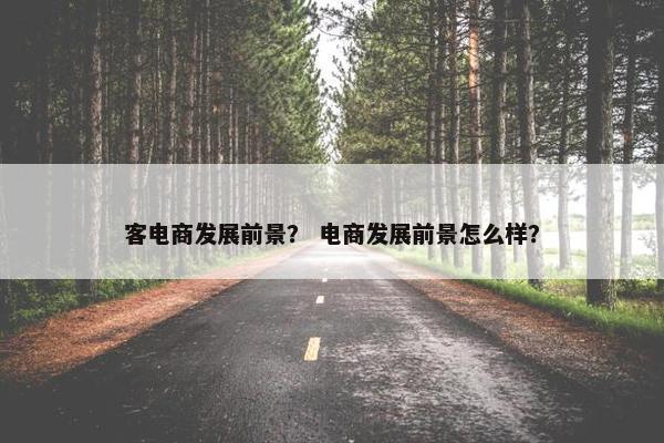 客电商发展前景？ 电商发展前景怎么样？